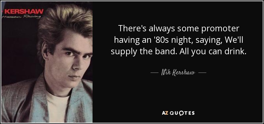 There's always some promoter having an '80s night, saying, We'll supply the band. All you can drink. - Nik Kershaw