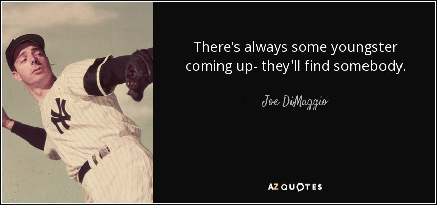 There's always some youngster coming up- they'll find somebody. - Joe DiMaggio