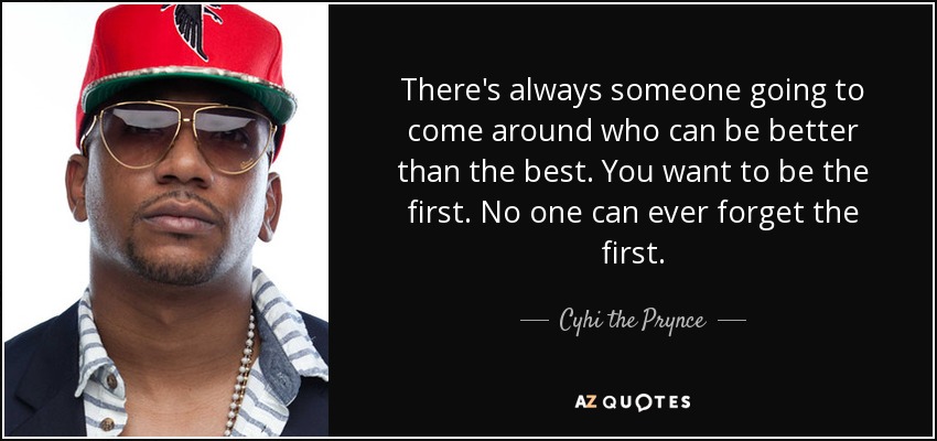 There's always someone going to come around who can be better than the best. You want to be the first. No one can ever forget the first. - Cyhi the Prynce