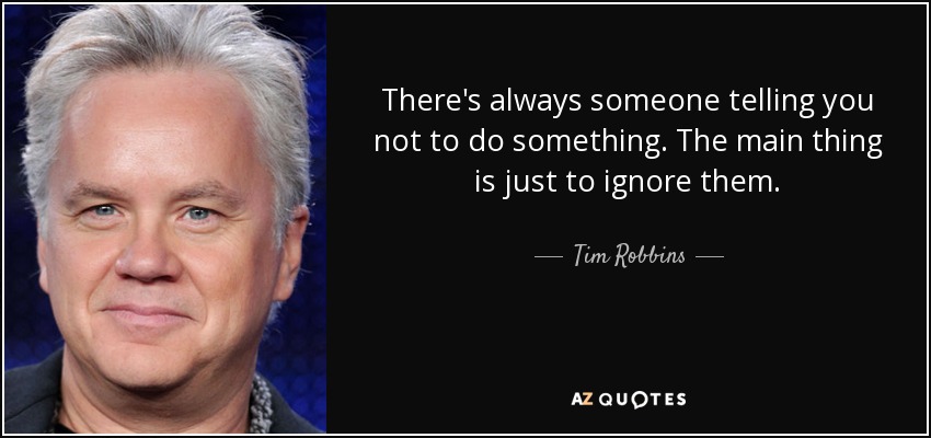 There's always someone telling you not to do something. The main thing is just to ignore them. - Tim Robbins