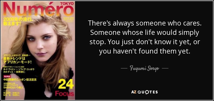 There's always someone who cares. Someone whose life would simply stop. You just don't know it yet, or you haven't found them yet. - Fuyumi Soryo