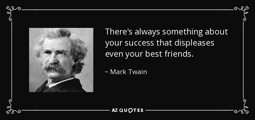 There's always something about your success that displeases even your best friends. - Mark Twain