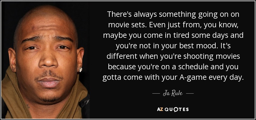 There's always something going on on movie sets. Even just from, you know, maybe you come in tired some days and you're not in your best mood. It's different when you're shooting movies because you're on a schedule and you gotta come with your A-game every day. - Ja Rule