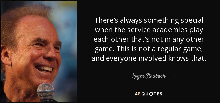 There's always something special when the service academies play each other that's not in any other game. This is not a regular game, and everyone involved knows that. - Roger Staubach