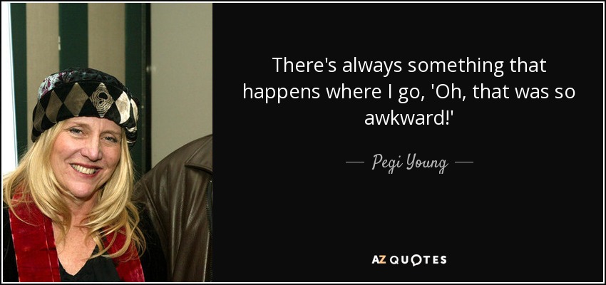 There's always something that happens where I go, 'Oh, that was so awkward!' - Pegi Young