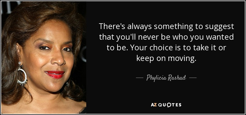 There's always something to suggest that you'll never be who you wanted to be. Your choice is to take it or keep on moving. - Phylicia Rashad