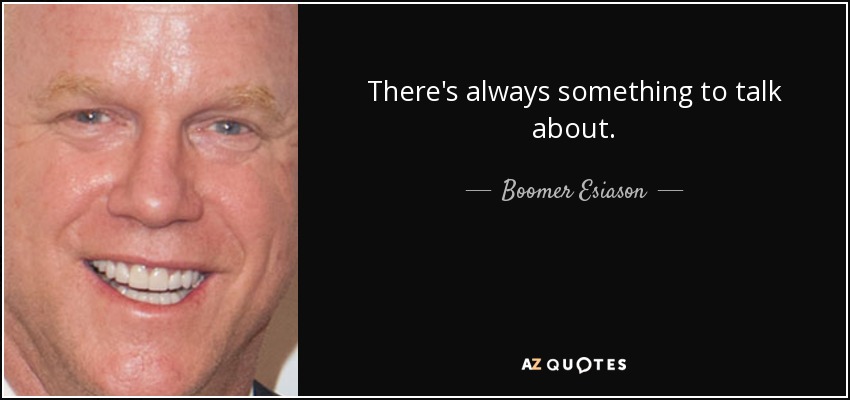 There's always something to talk about. - Boomer Esiason