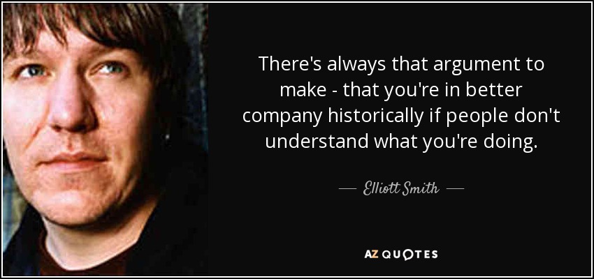 There's always that argument to make - that you're in better company historically if people don't understand what you're doing. - Elliott Smith