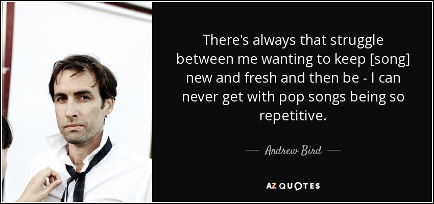 There's always that struggle between me wanting to keep [song] new and fresh and then be - I can never get with pop songs being so repetitive. - Andrew Bird