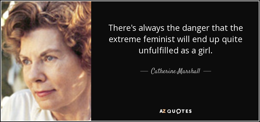 There's always the danger that the extreme feminist will end up quite unfulfilled as a girl. - Catherine Marshall