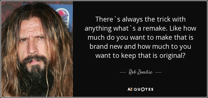 There`s always the trick with anything what`s a remake. Like how much do you want to make that is brand new and how much to you want to keep that is original? - Rob Zombie