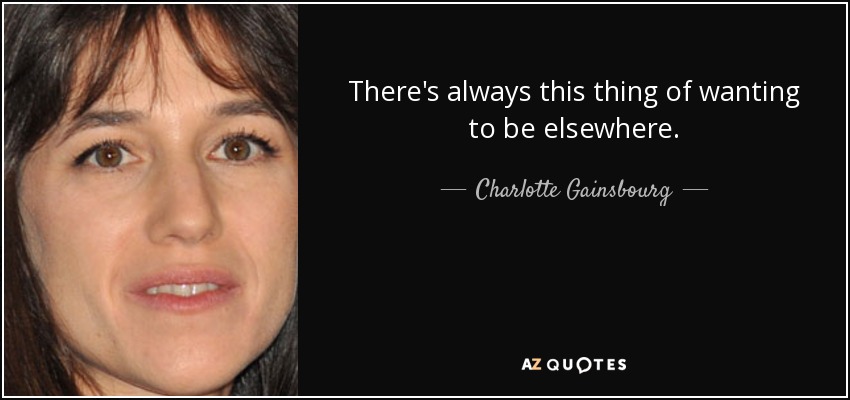 There's always this thing of wanting to be elsewhere. - Charlotte Gainsbourg