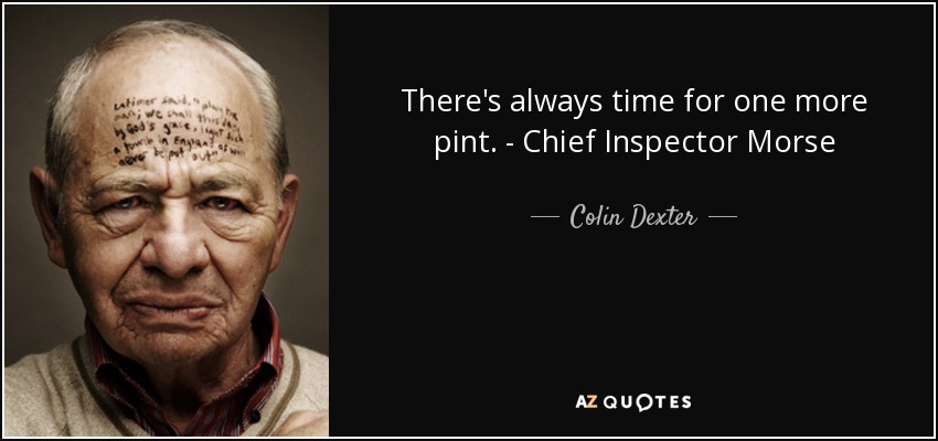 There's always time for one more pint. - Chief Inspector Morse - Colin Dexter