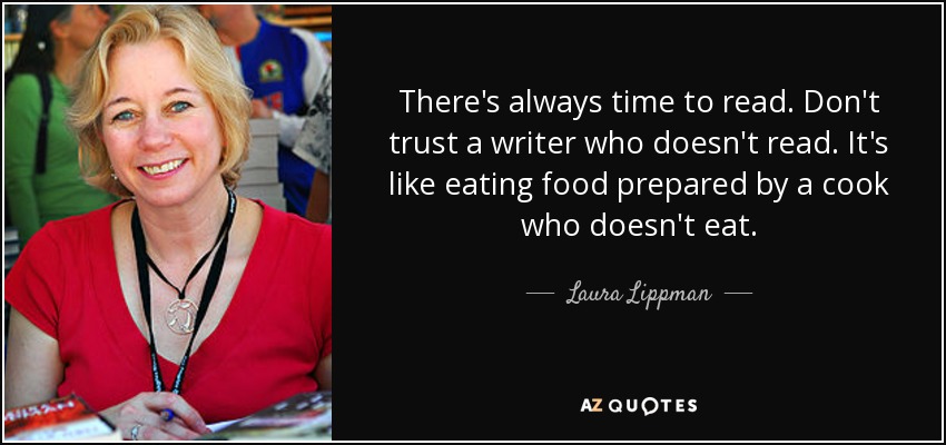 There's always time to read. Don't trust a writer who doesn't read. It's like eating food prepared by a cook who doesn't eat. - Laura Lippman