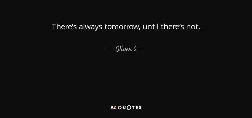 There’s always tomorrow, until there’s not. - Oliver $