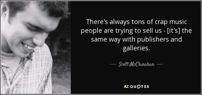 There's always tons of crap music people are trying to sell us - [it's] the same way with publishers and galleries. - Scott McClanahan