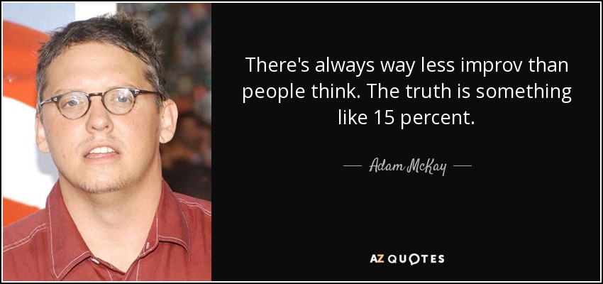 There's always way less improv than people think. The truth is something like 15 percent. - Adam McKay