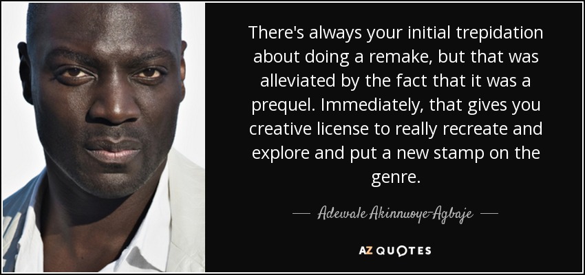 There's always your initial trepidation about doing a remake, but that was alleviated by the fact that it was a prequel. Immediately, that gives you creative license to really recreate and explore and put a new stamp on the genre. - Adewale Akinnuoye-Agbaje