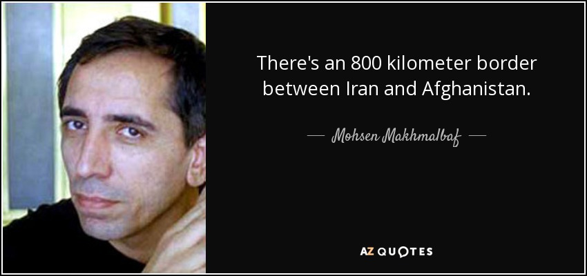 There's an 800 kilometer border between Iran and Afghanistan. - Mohsen Makhmalbaf