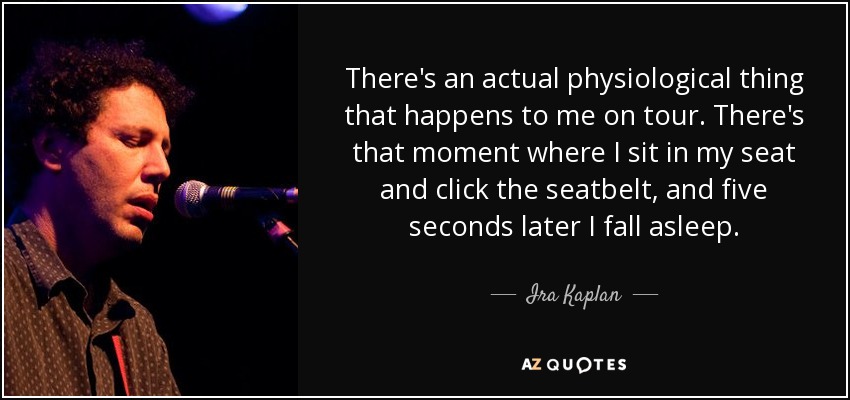 There's an actual physiological thing that happens to me on tour. There's that moment where I sit in my seat and click the seatbelt, and five seconds later I fall asleep. - Ira Kaplan