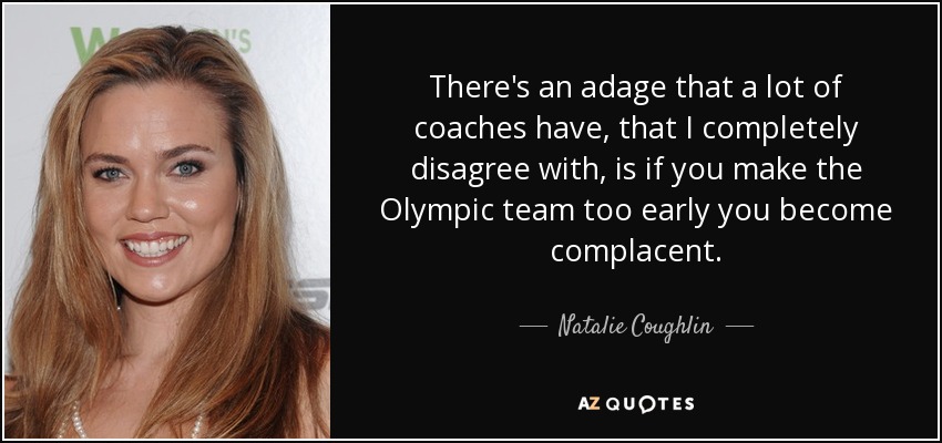 There's an adage that a lot of coaches have, that I completely disagree with, is if you make the Olympic team too early you become complacent. - Natalie Coughlin