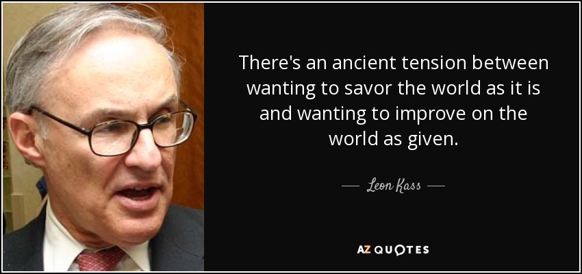 There's an ancient tension between wanting to savor the world as it is and wanting to improve on the world as given. - Leon Kass