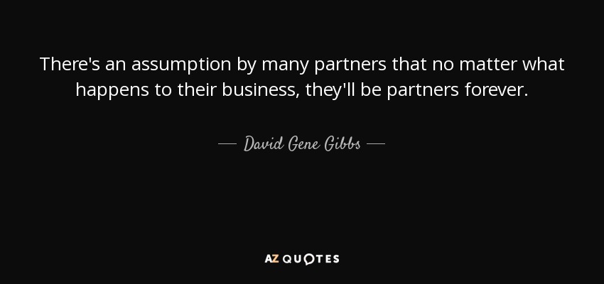 There's an assumption by many partners that no matter what happens to their business, they'll be partners forever. - David Gene Gibbs