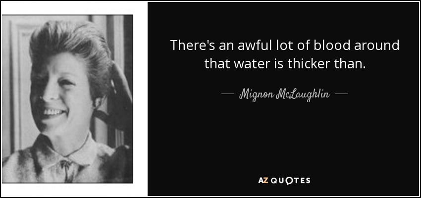 There's an awful lot of blood around that water is thicker than. - Mignon McLaughlin