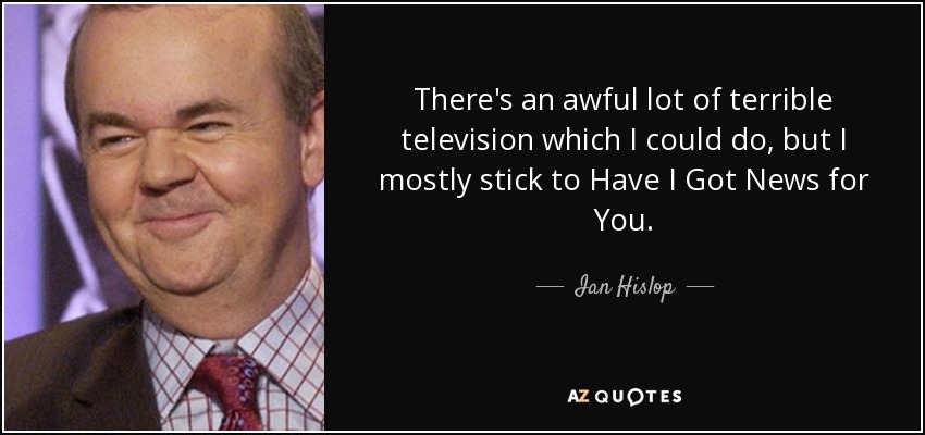 There's an awful lot of terrible television which I could do, but I mostly stick to Have I Got News for You. - Ian Hislop