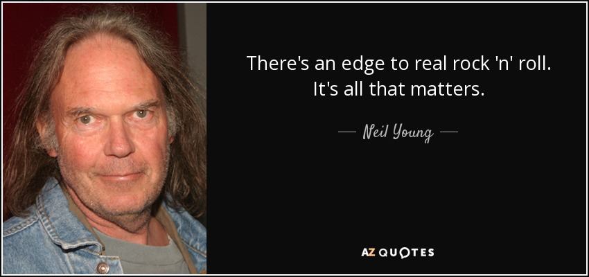 There's an edge to real rock 'n' roll. It's all that matters. - Neil Young