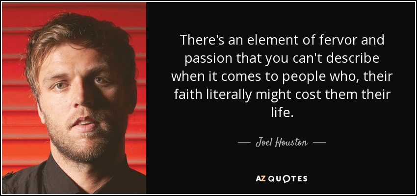 There's an element of fervor and passion that you can't describe when it comes to people who, their faith literally might cost them their life. - Joel Houston