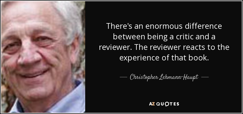 There's an enormous difference between being a critic and a reviewer. The reviewer reacts to the experience of that book. - Christopher Lehmann-Haupt