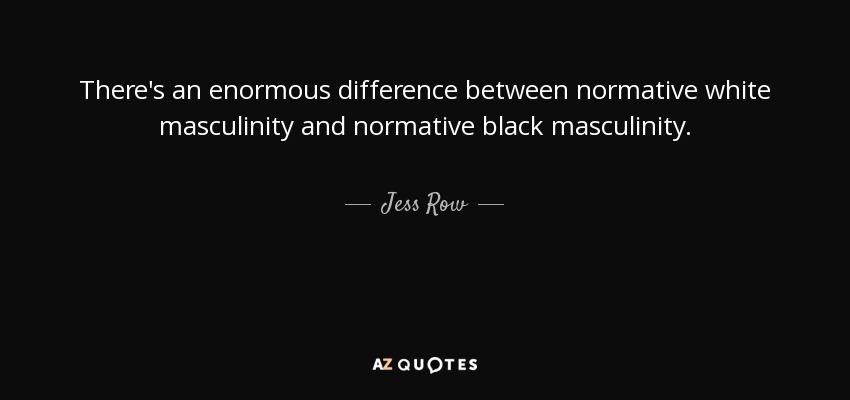 There's an enormous difference between normative white masculinity and normative black masculinity. - Jess Row