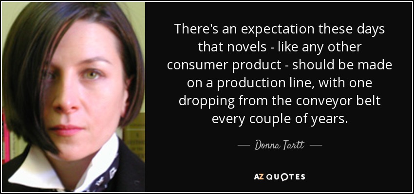 There's an expectation these days that novels - like any other consumer product - should be made on a production line, with one dropping from the conveyor belt every couple of years. - Donna Tartt