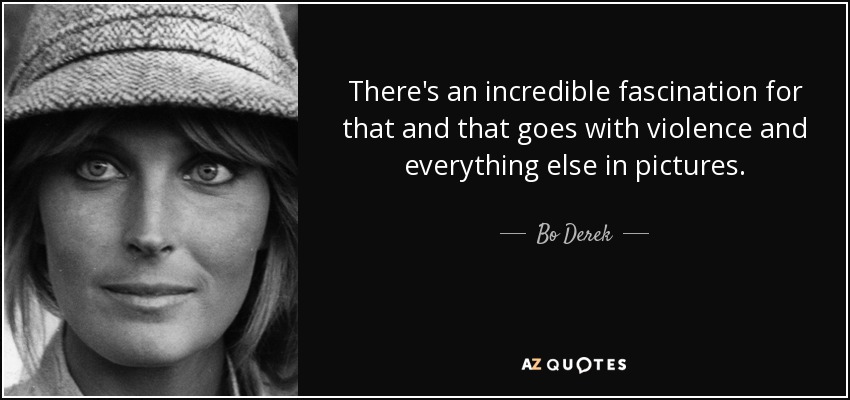 There's an incredible fascination for that and that goes with violence and everything else in pictures. - Bo Derek