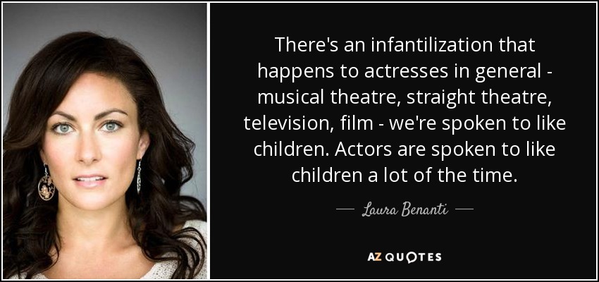 There's an infantilization that happens to actresses in general - musical theatre, straight theatre, television, film - we're spoken to like children. Actors are spoken to like children a lot of the time. - Laura Benanti