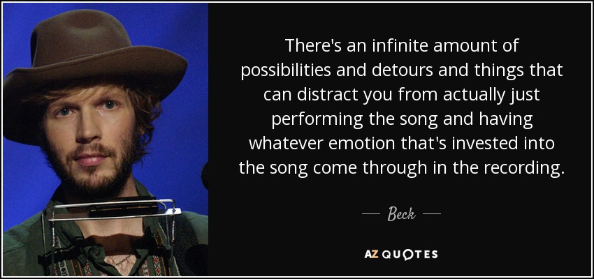 There's an infinite amount of possibilities and detours and things that can distract you from actually just performing the song and having whatever emotion that's invested into the song come through in the recording. - Beck