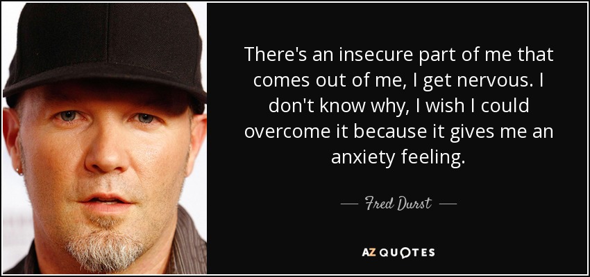 There's an insecure part of me that comes out of me, I get nervous. I don't know why, I wish I could overcome it because it gives me an anxiety feeling. - Fred Durst