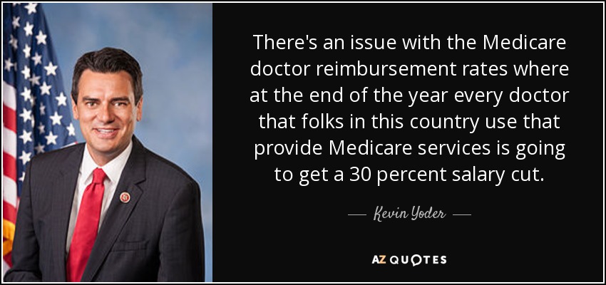 There's an issue with the Medicare doctor reimbursement rates where at the end of the year every doctor that folks in this country use that provide Medicare services is going to get a 30 percent salary cut. - Kevin Yoder