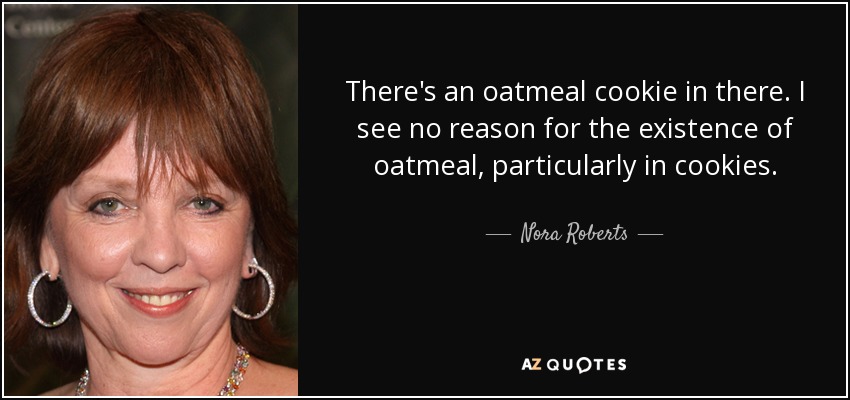 There's an oatmeal cookie in there. I see no reason for the existence of oatmeal, particularly in cookies. - Nora Roberts
