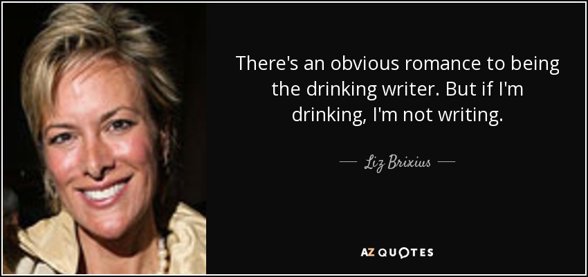There's an obvious romance to being the drinking writer. But if I'm drinking, I'm not writing. - Liz Brixius