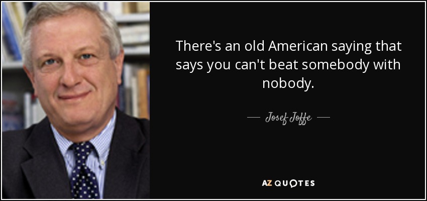 There's an old American saying that says you can't beat somebody with nobody. - Josef Joffe