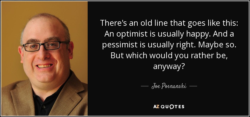 There's an old line that goes like this: An optimist is usually happy. And a pessimist is usually right. Maybe so. But which would you rather be, anyway? - Joe Posnanski