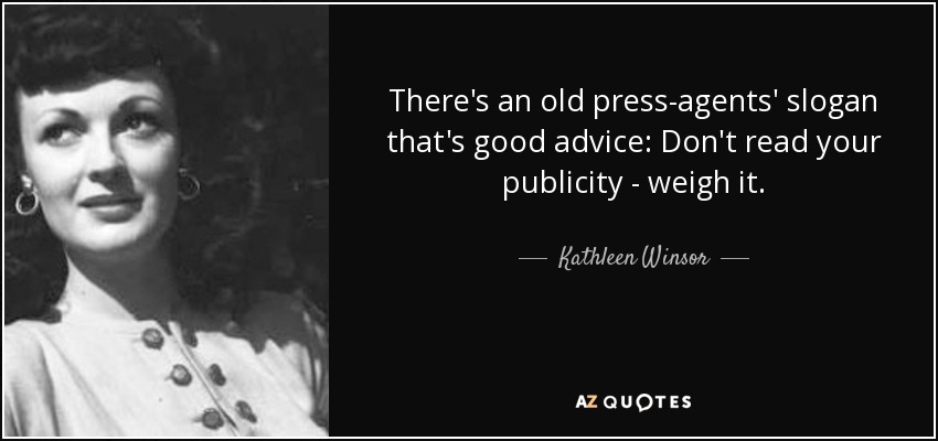 There's an old press-agents' slogan that's good advice: Don't read your publicity - weigh it. - Kathleen Winsor