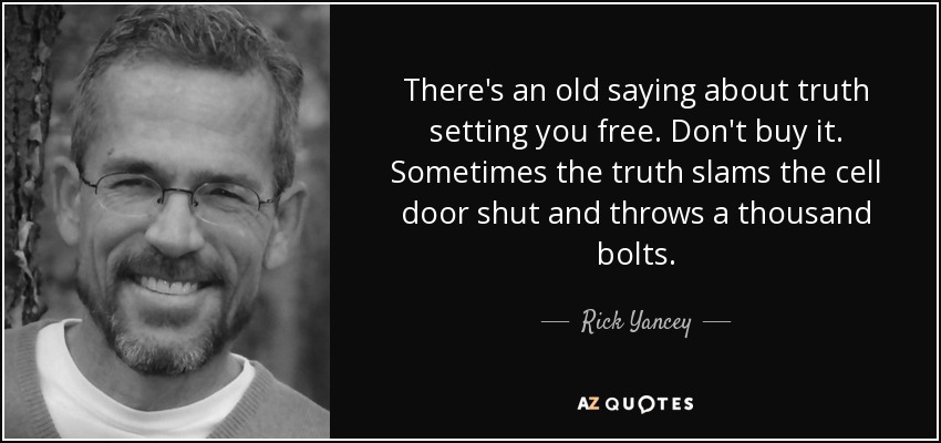 There's an old saying about truth setting you free. Don't buy it. Sometimes the truth slams the cell door shut and throws a thousand bolts. - Rick Yancey