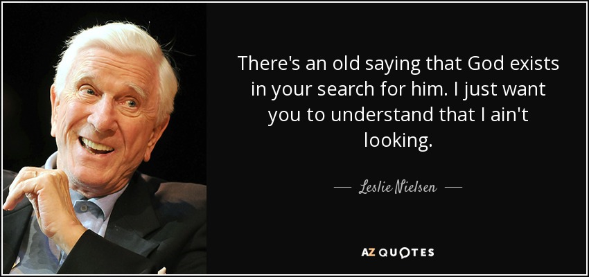There's an old saying that God exists in your search for him. I just want you to understand that I ain't looking. - Leslie Nielsen
