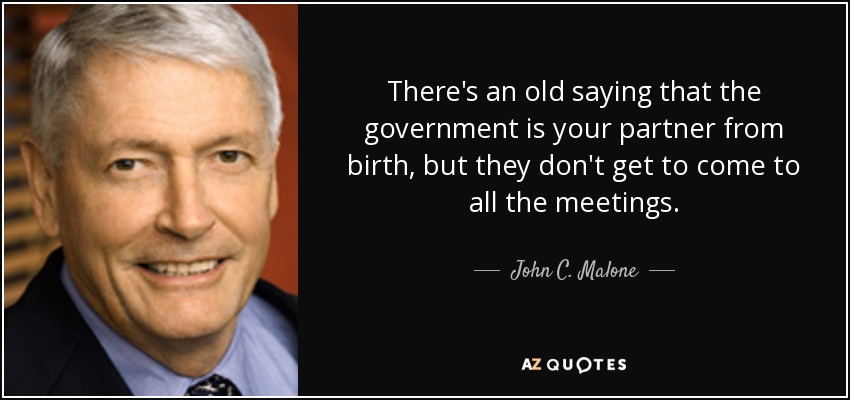 There's an old saying that the government is your partner from birth, but they don't get to come to all the meetings. - John C. Malone