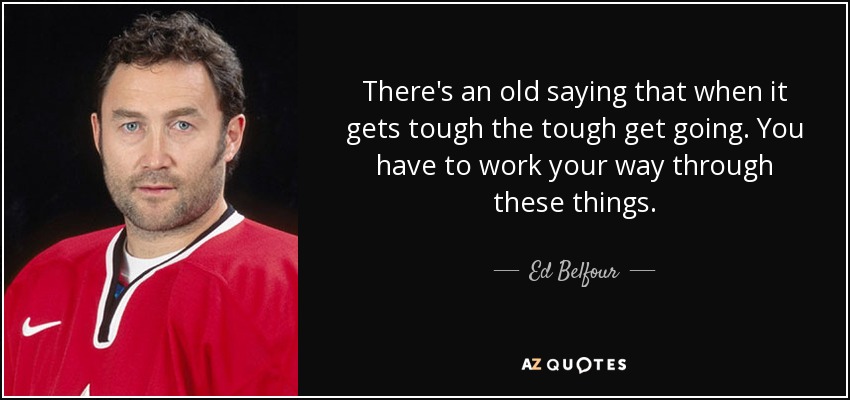 There's an old saying that when it gets tough the tough get going. You have to work your way through these things. - Ed Belfour