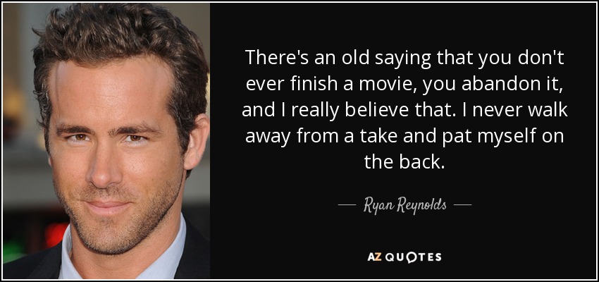There's an old saying that you don't ever finish a movie, you abandon it, and I really believe that. I never walk away from a take and pat myself on the back. - Ryan Reynolds
