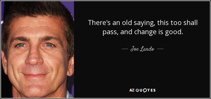 There's an old saying, this too shall pass, and change is good. - Joe Lando